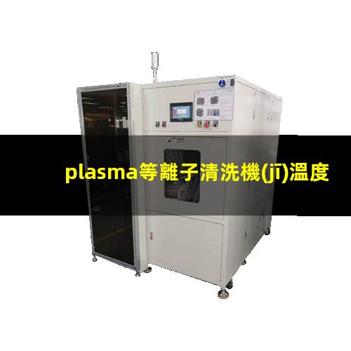 plasma等離子清洗機(jī)溫度是多少有多高？